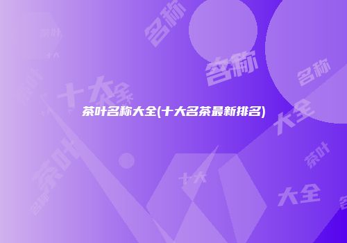 茶叶名称大全(十大名茶最新排名)