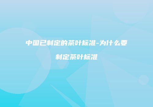 中国已制定的茶叶标准-为什么要制定茶叶标准