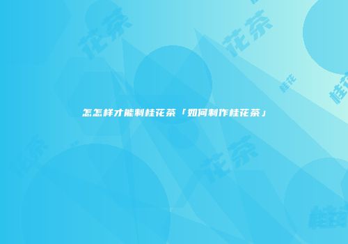 怎怎样才能制桂花茶「如何制作桂花茶」