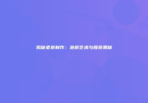 揭秘老茶制作：泡茶艺术与醒茶奥秘