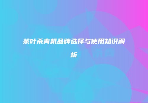 茶叶杀青机品牌选择与使用知识解析