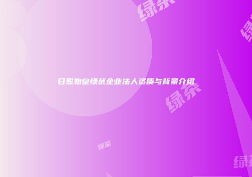 日照始皇绿茶企业法人资质与背景介绍