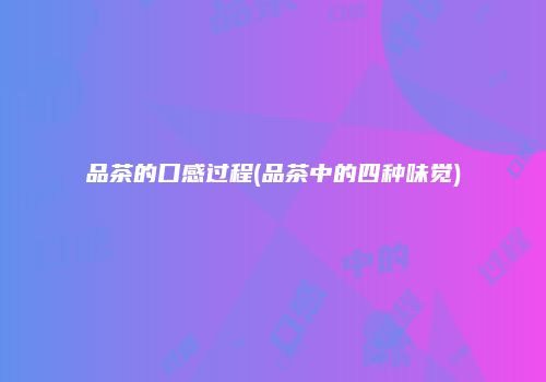 品茶的口感过程(品茶中的四种味觉)