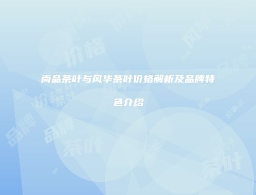 尚品茶叶与风华茶叶价格解析及品牌特色介绍