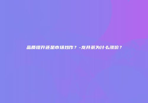 品质提升还是市场炒作？-龙井茶为什么涨价？