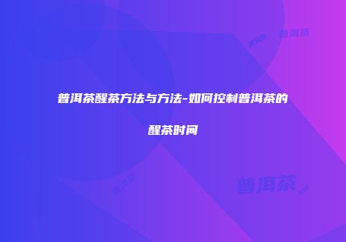 普洱茶醒茶方法与方法-如何控制普洱茶的醒茶时间