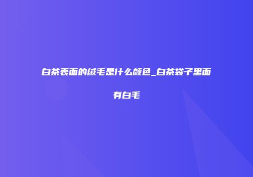 白茶表面的绒毛是什么颜色_白茶袋子里面有白毛