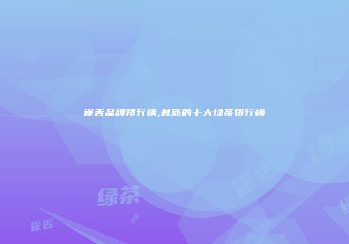 雀舌品牌排行榜,最新的十大绿茶排行榜