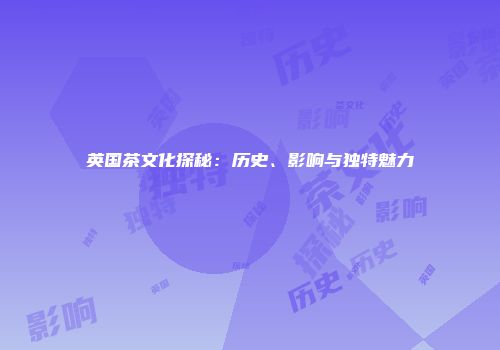 英国茶文化探秘：历史、影响与独特魅力