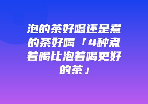 泡的茶好喝还是煮的茶好喝「4种煮着喝比泡着喝更好的茶」
