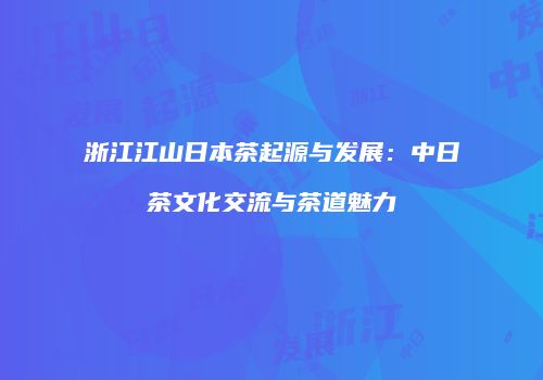 浙江江山日本茶起源与发展：中日茶文化交流与茶道魅力