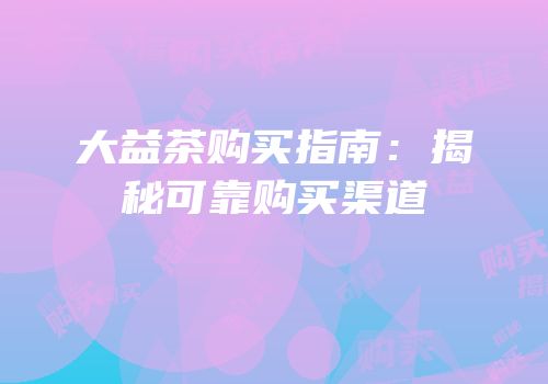 大益茶购买指南：揭秘可靠购买渠道