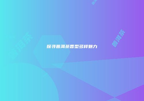 探寻普洱茶香型多样魅力
