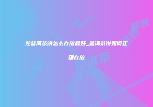 熟普洱茶饼怎么存放最好_普洱茶饼如何正确存放