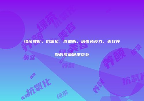 绿茶鲜叶：抗氧化、降血脂、增强免疫力、美容养颜的多重健康益处