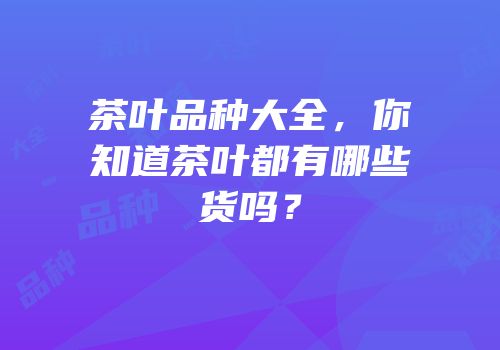 茶叶品种大全，你知道茶叶都有哪些货吗？