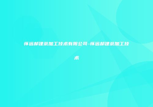怀远郝建茶加工技术有限公司-怀远郝建茶加工技术