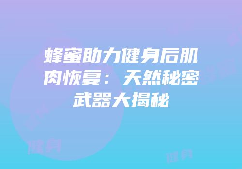 蜂蜜助力健身后肌肉恢复：天然秘密武器大揭秘