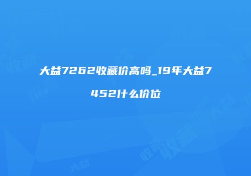 大益7262收藏价高吗_19年大益7452什么价位