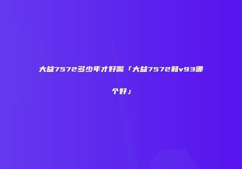 大益7572多少年才好喝「大益7572和v93哪个好」