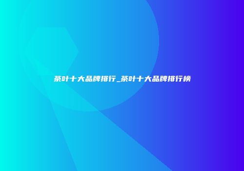 茶叶十大品牌排行_茶叶十大品牌排行榜