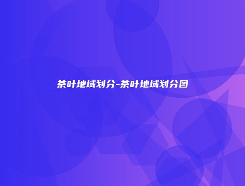 茶叶地域划分-茶叶地域划分图
