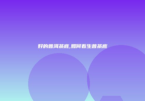 好的普洱茶底,如何看生普茶底