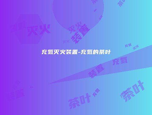充氮灭火装置-充氮的茶叶