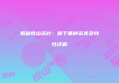 揭秘悦山茶叶：属于哪种茶类及特性详解