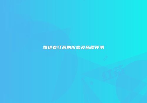 福地春红茶的价格及品质评测