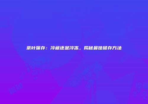 茶叶保存：冷藏还是冷冻，揭秘最佳储存方法