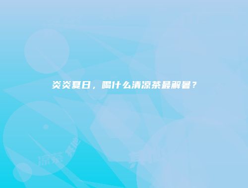 炎炎夏日，喝什么清凉茶最解暑？