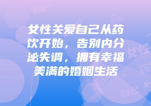 女性关爱自己从药饮开始，告别内分泌失调，拥有幸福美满的婚姻生活