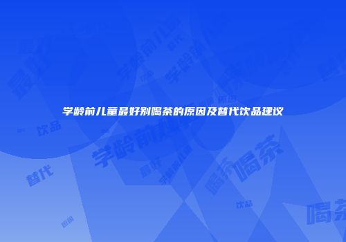学龄前儿童最好别喝茶的原因及替代饮品建议