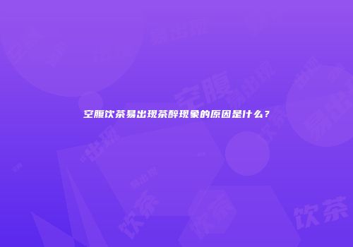 空腹饮茶易出现茶醉现象的原因是什么？