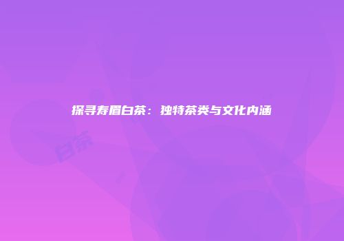 探寻寿眉白茶：独特茶类与文化内涵