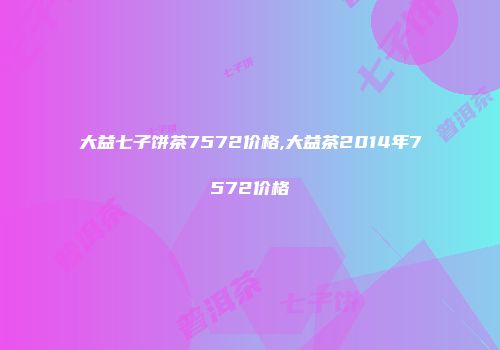 大益七子饼茶7572价格,大益茶2014年7572价格