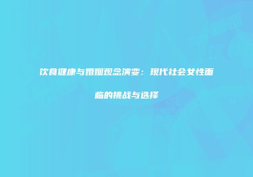 饮食健康与婚姻观念演变：现代社会女性面临的挑战与选择