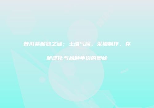 普洱茶喉韵之谜：土壤气候、采摘制作、存储陈化与品种年份的奥秘