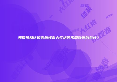 如何辨别铁观音碧螺春大红袍等不同种类的茶叶？