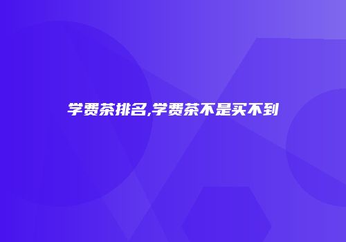 学费茶排名,学费茶不是买不到
