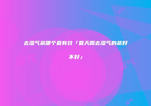 去湿气茶哪个最有效「夏天喝去湿气的茶好不好」