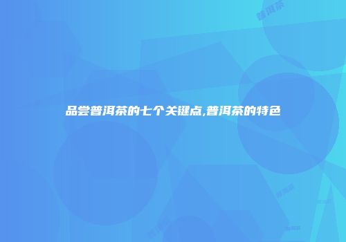 品尝普洱茶的七个关键点,普洱茶的特色