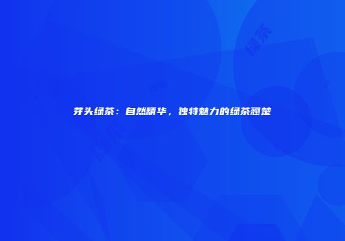 芽头绿茶：自然精华，独特魅力的绿茶翘楚