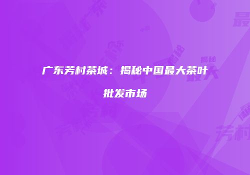 广东芳村茶城：揭秘中国最大茶叶批发市场