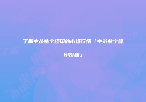 了解中茶紫字绿印的市场行情「中茶紫字绿印价格」