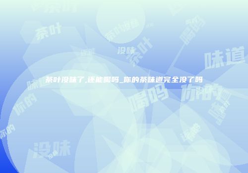 茶叶没味了,还能喝吗_你的茶味道完全没了吗