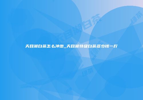 天目湖白茶怎么冲泡_天目湖特级白茶多少钱一斤