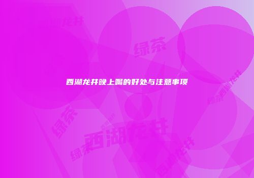 西湖龙井晚上喝的好处与注意事项