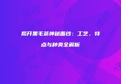 揭开黑毛茶神秘面纱：工艺、特点与种类全解析